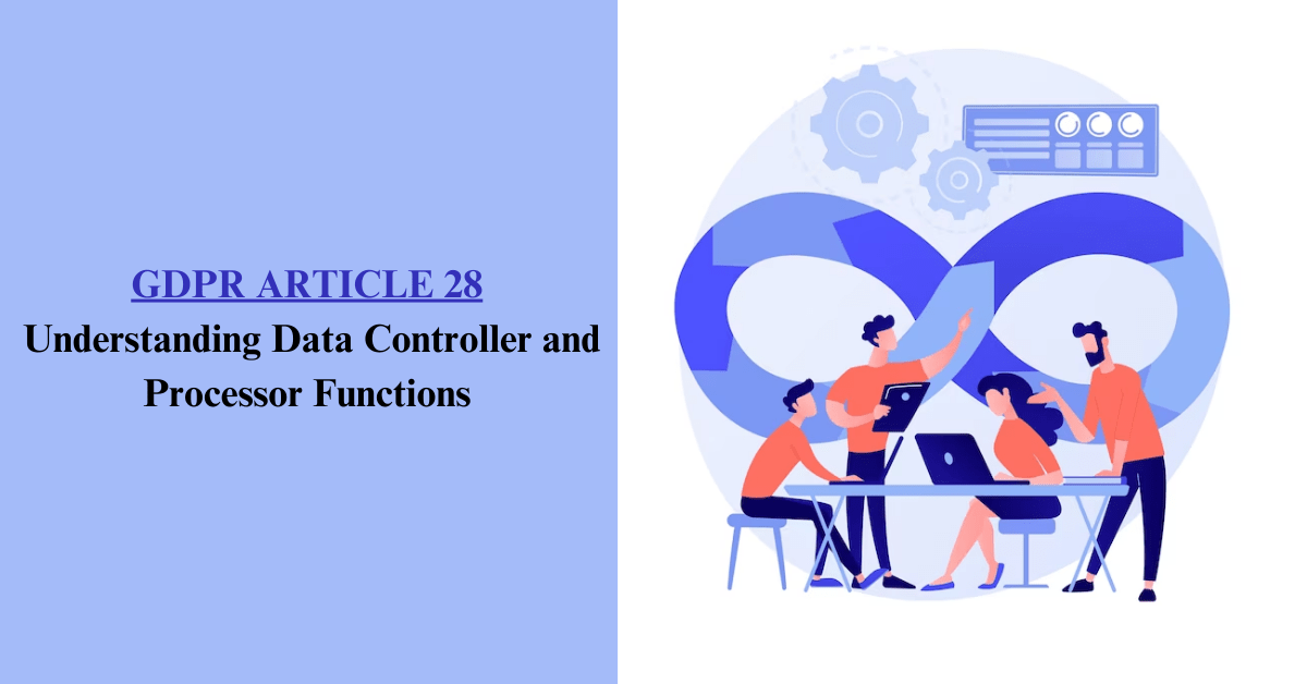 GDPR Article 28 Explained: Understanding Data Controller and Processor Functions
